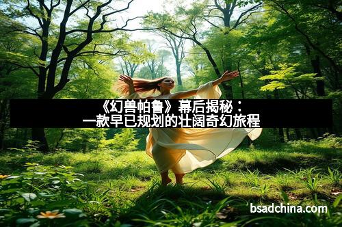 《幻兽帕鲁》幕后揭秘：一款早已规划的壮阔奇幻旅程