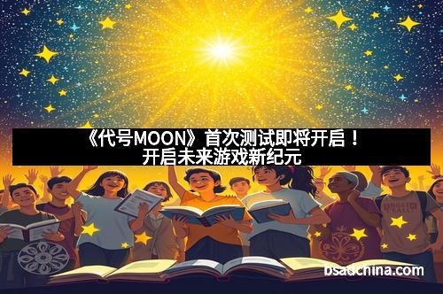 《代号MOON》首次测试即将开启！开启未来游戏新纪元