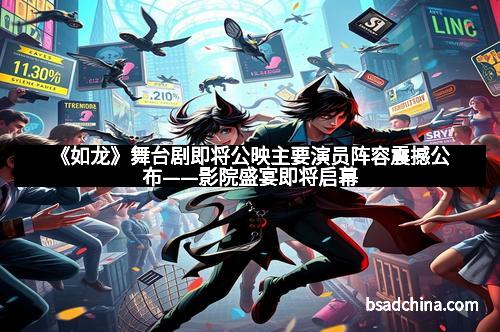 《如龙》舞台剧即将公映主要演员阵容震撼公布——影院盛宴即将启幕